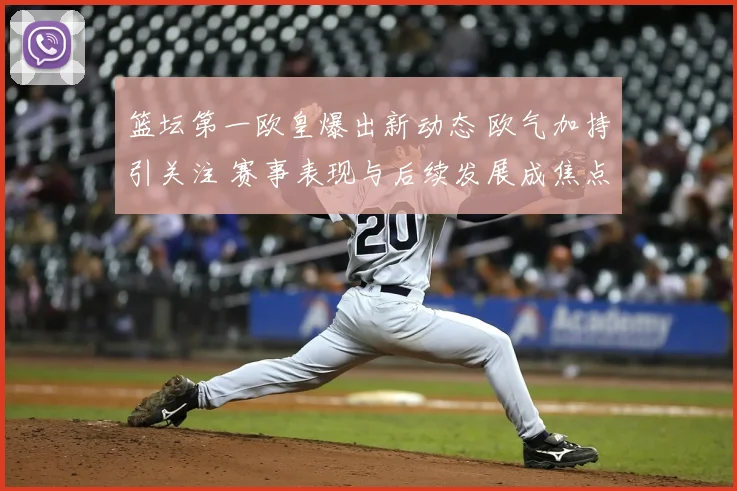 篮坛第一欧皇爆出新动态 欧气加持引关注 赛事表现与后续发展成焦点
