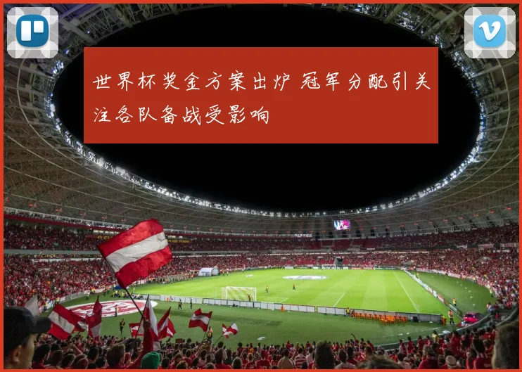 世界杯奖金方案出炉 冠军分配引关注各队备战受影响