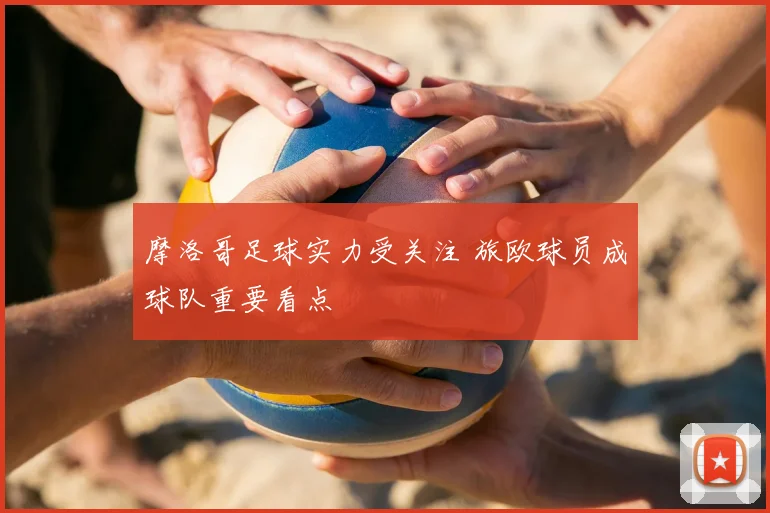摩洛哥足球实力受关注 旅欧球员成球队重要看点