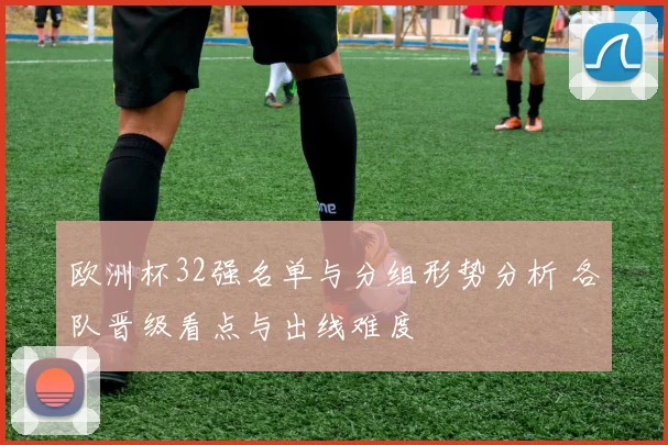 欧洲杯32强名单与分组形势分析 各队晋级看点与出线难度