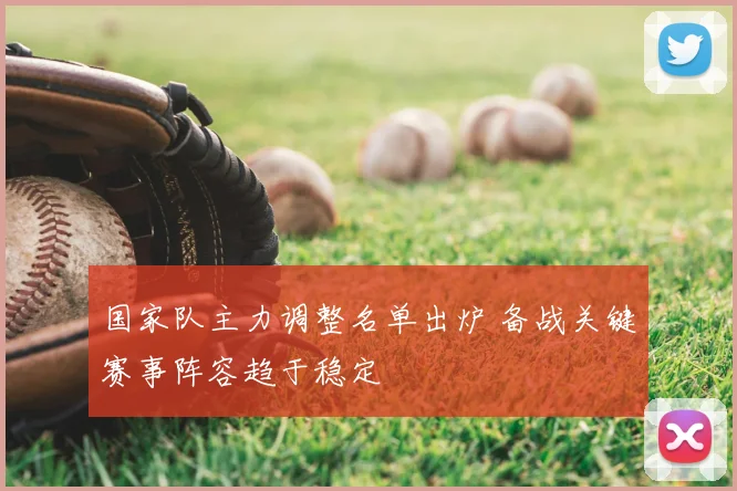 国家队主力调整名单出炉 备战关键赛事阵容趋于稳定