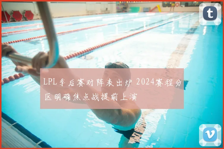 LPL季后赛对阵表出炉 2024赛程分区明确焦点战提前上演