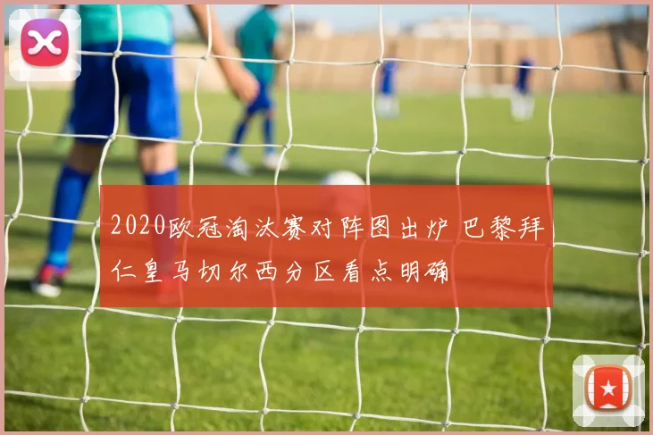 2020欧冠淘汰赛对阵图出炉 巴黎拜仁皇马切尔西分区看点明确