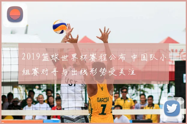2019篮球世界杯赛程公布 中国队小组赛对手与出线形势受关注
