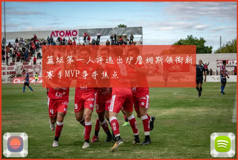 篮坛第一人评选出炉詹姆斯领衔新赛季MVP争夺焦点