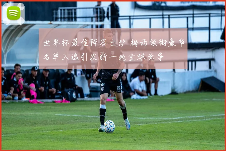世界杯最佳阵容出炉 梅西领衔豪华名单入选引发新一轮金球竞争