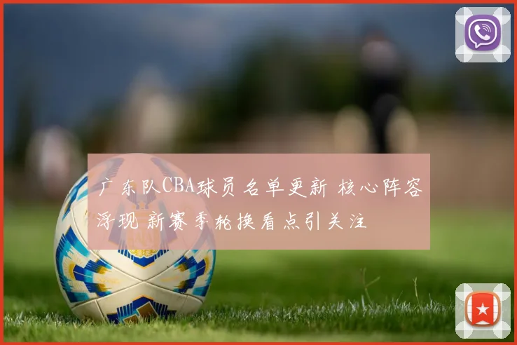 广东队CBA球员名单更新 核心阵容浮现 新赛季轮换看点引关注