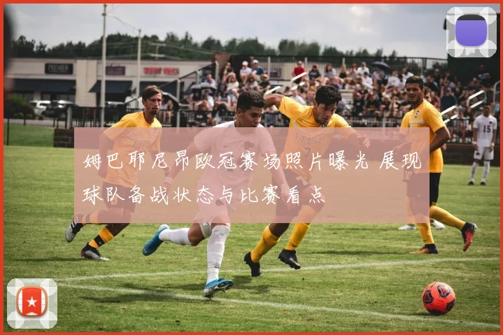 姆巴耶尼昂欧冠赛场照片曝光 展现球队备战状态与比赛看点