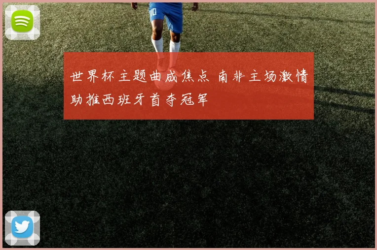 世界杯主题曲成焦点 南非主场激情助推西班牙首夺冠军