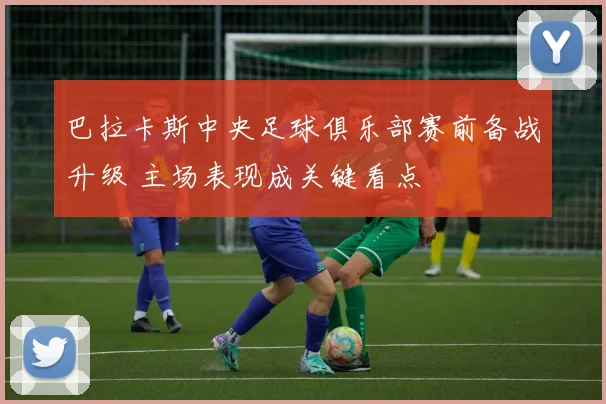 巴拉卡斯中央足球俱乐部赛前备战升级 主场表现成关键看点