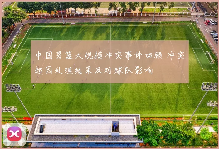 中国男篮大规模冲突事件回顾 冲突起因处理结果及对球队影响