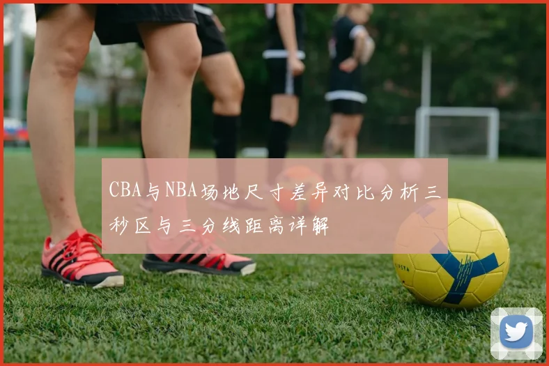 CBA与NBA场地尺寸差异对比分析三秒区与三分线距离详解