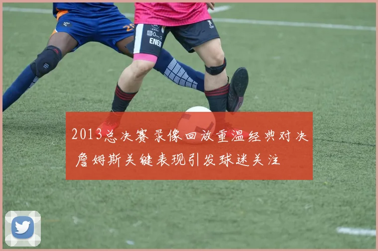 2013总决赛录像回放重温经典对决 詹姆斯关键表现引发球迷关注