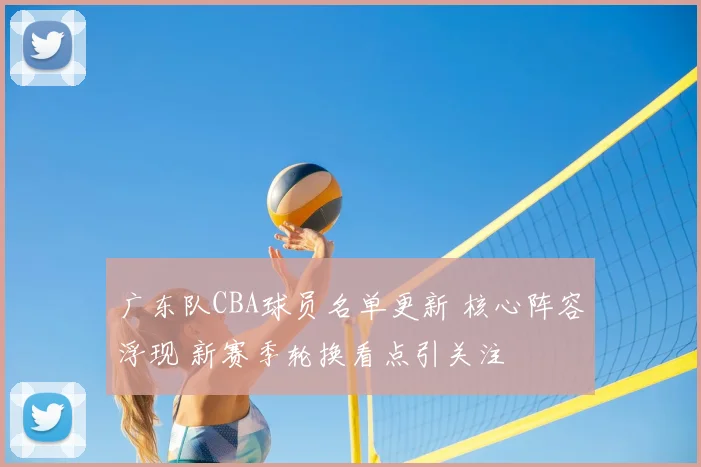 广东队CBA球员名单更新 核心阵容浮现 新赛季轮换看点引关注