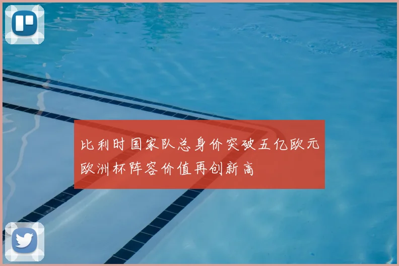 比利时国家队总身价突破五亿欧元欧洲杯阵容价值再创新高