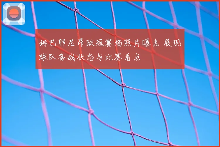 姆巴耶尼昂欧冠赛场照片曝光 展现球队备战状态与比赛看点