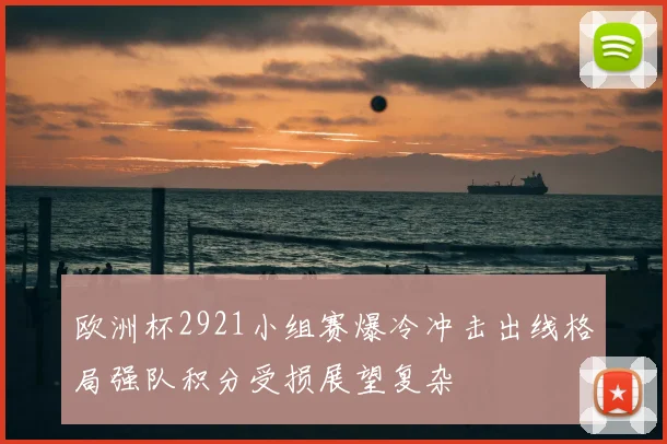 欧洲杯2921小组赛爆冷冲击出线格局强队积分受损展望复杂